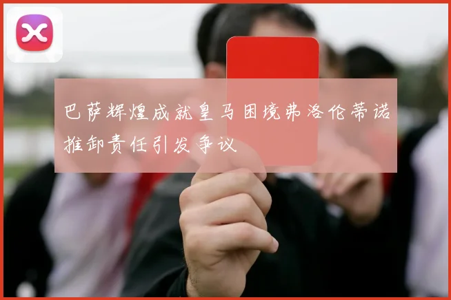 巴萨辉煌成就皇马困境弗洛伦蒂诺推卸责任引发争议