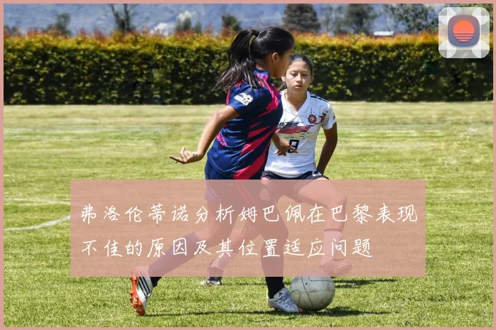 弗洛伦蒂诺分析姆巴佩在巴黎表现不佳的原因及其位置适应问题