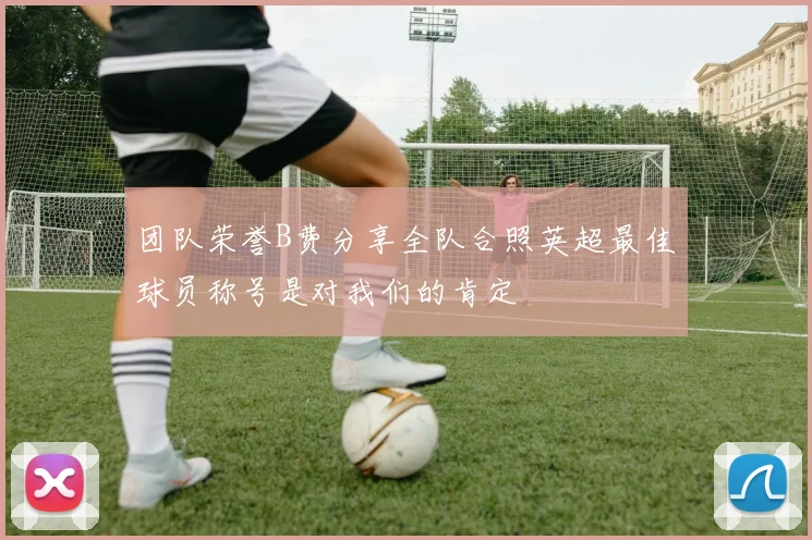 团队荣誉B费分享全队合照英超最佳球员称号是对我们的肯定