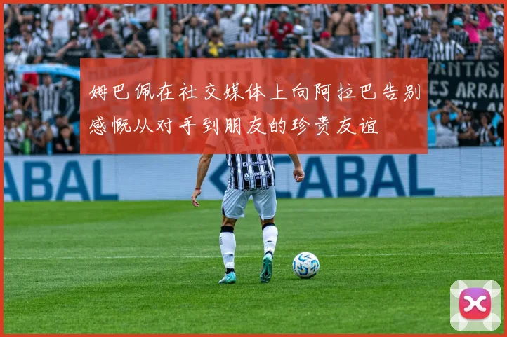 姆巴佩在社交媒体上向阿拉巴告别感慨从对手到朋友的珍贵友谊