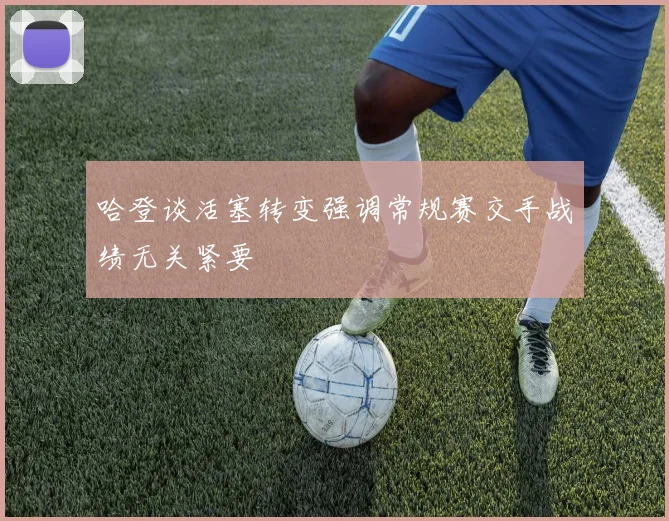 哈登谈活塞转变强调常规赛交手战绩无关紧要